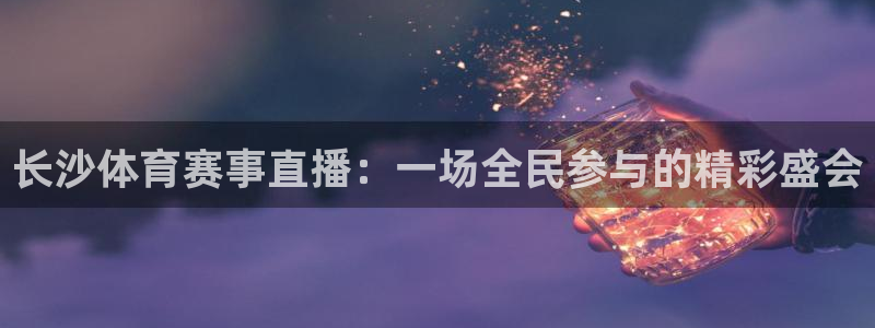 绿茵直播免费看球直播：长沙体育赛事直播：一场全民参与的精彩盛会